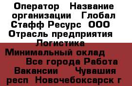 Оператор › Название организации ­ Глобал Стафф Ресурс, ООО › Отрасль предприятия ­ Логистика › Минимальный оклад ­ 51 000 - Все города Работа » Вакансии   . Чувашия респ.,Новочебоксарск г.